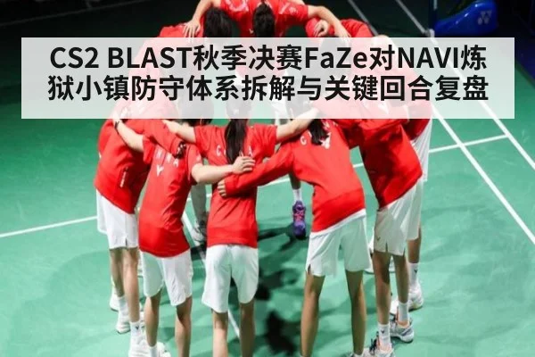 CS2 BLAST秋季决赛FaZe对NAVI炼狱小镇防守体系拆解与关键回合复盘