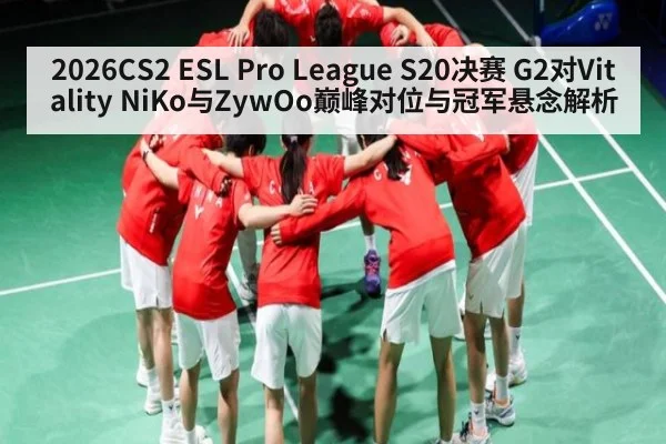2026CS2 ESL Pro League S20决赛 G2对Vitality NiKo与ZywOo巅峰对位与冠军悬念解析