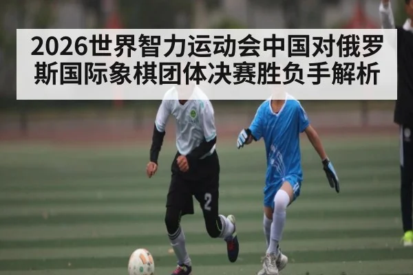 2026世界智力运动会中国对俄罗斯国际象棋团体决赛胜负手解析