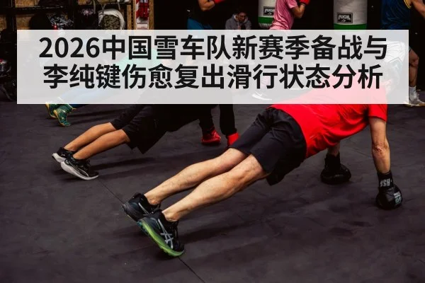 2026中国雪车队新赛季备战与李纯键伤愈复出滑行状态分析