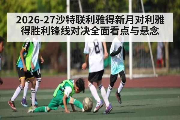 2026-27沙特联利雅得新月对利雅得胜利锋线对决全面看点与悬念